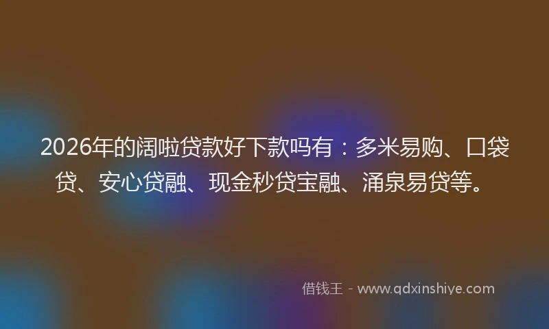 2026年的阔啦贷款好下款吗有：多米易购、口袋贷、安心贷融、现金秒贷宝融、涌泉易贷等。