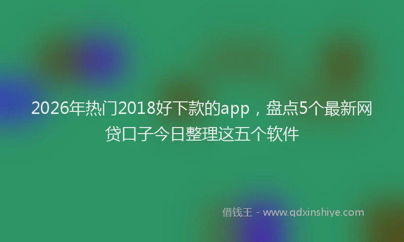 2026年热门2018好下款的app，盘点5个最新网贷口子今日整理这五个软件