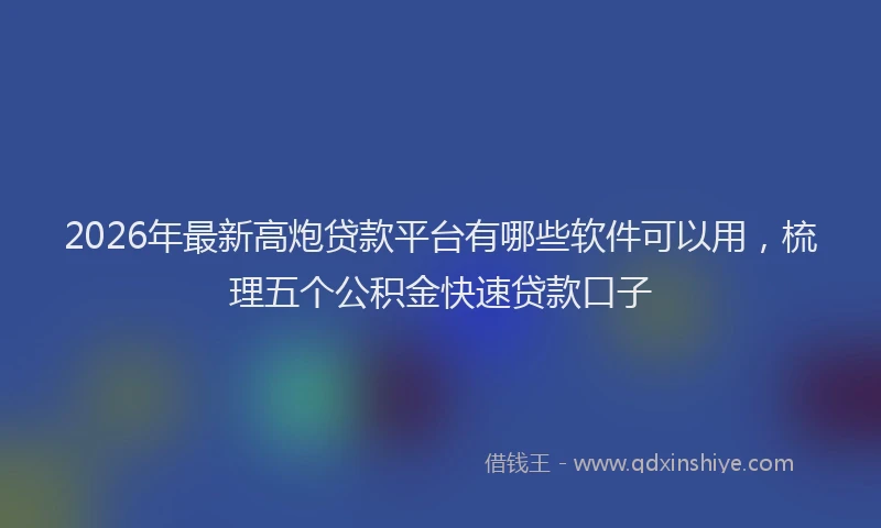 2026年最新高炮贷款平台有哪些软件可以用，梳理五个公积金快速贷款口子