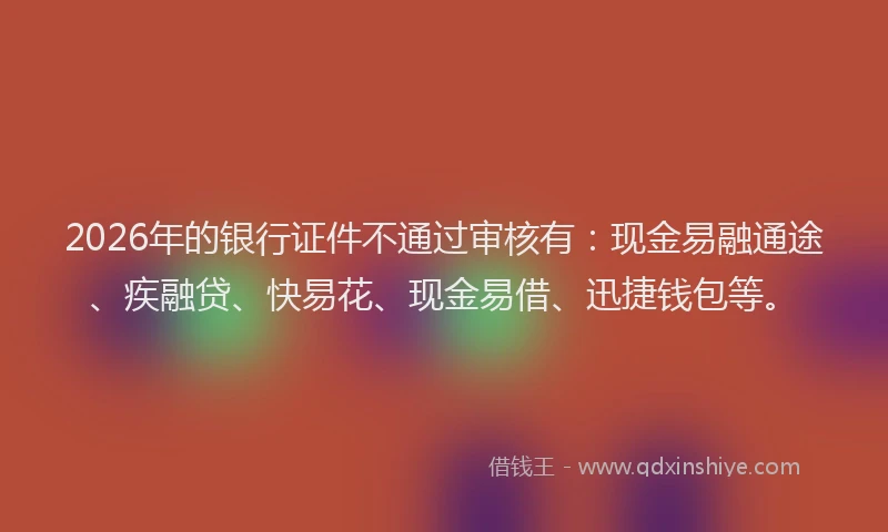 2026年的银行证件不通过审核有：现金易融通途、疾融贷、快易花、现金易借、迅捷钱包等。