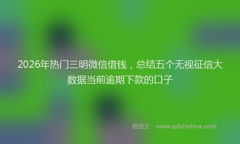 2026年热门三明微信借钱，总结五个无视征信大数据当前逾期下款的口子
