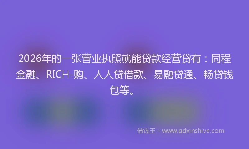 2026年的一张营业执照就能贷款经营贷有：同程金融、RICH-购、人人贷借款、易融贷通、畅贷钱包等。