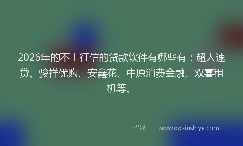 2026年的不上征信的贷款软件有哪些有：超人速贷、骏祥优购、安鑫花、中原消费金融、双喜租机等。