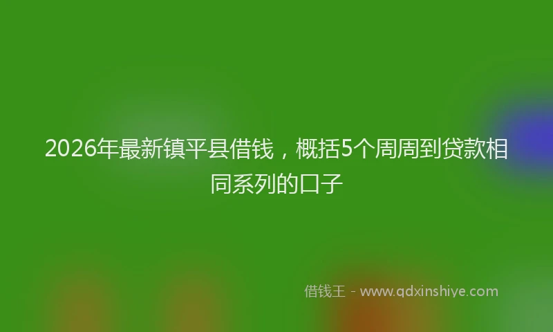 2026年最新镇平县借钱，概括5个周周到贷款相同系列的口子