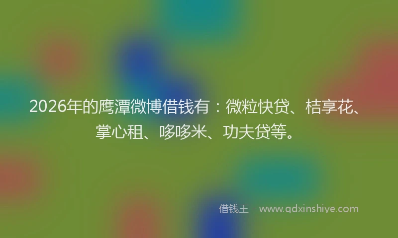 2026年的鹰潭微博借钱有：微粒快贷、桔享花、掌心租、哆哆米、功夫贷等。