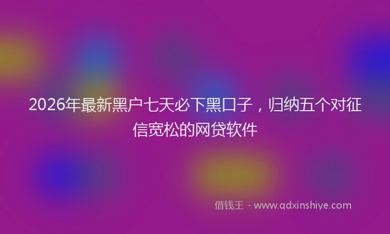2026年最新黑户七天必下黑口子，归纳五个对征信宽松的网贷软件