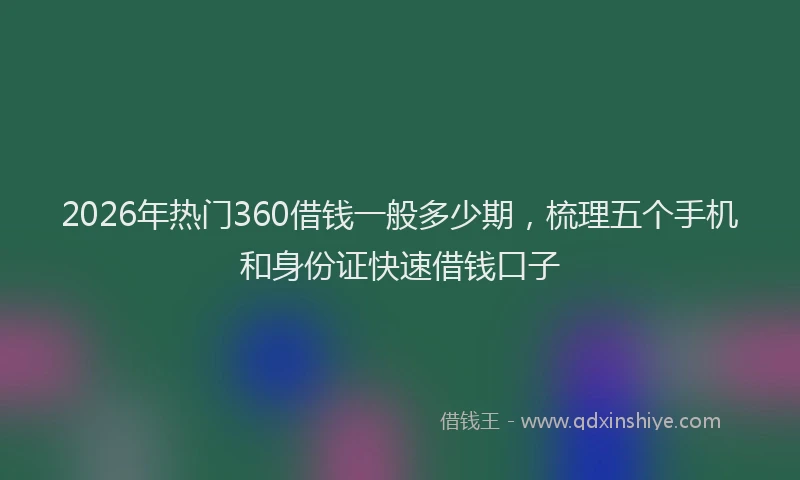 2026年热门360借钱一般多少期，梳理五个手机和身份证快速借钱口子
