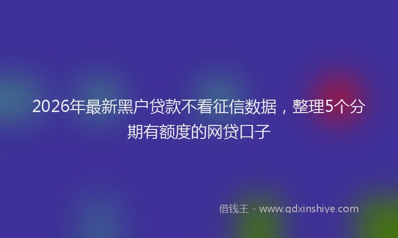 2026年最新黑户贷款不看征信数据，整理5个分期有额度的网贷口子