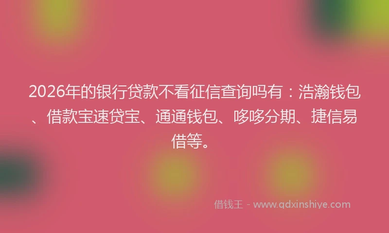 2026年的银行贷款不看征信查询吗有：浩瀚钱包、借款宝速贷宝、通通钱包、哆哆分期、捷信易借等。