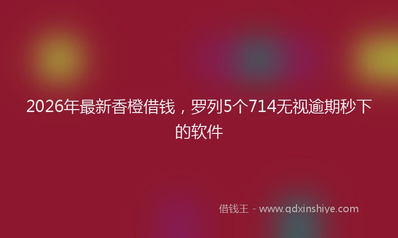 2026年最新香橙借钱，罗列5个714无视逾期秒下的软件