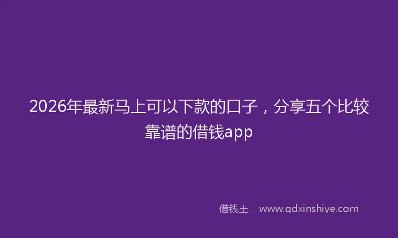 2026年最新马上可以下款的口子，分享五个比较靠谱的借钱app