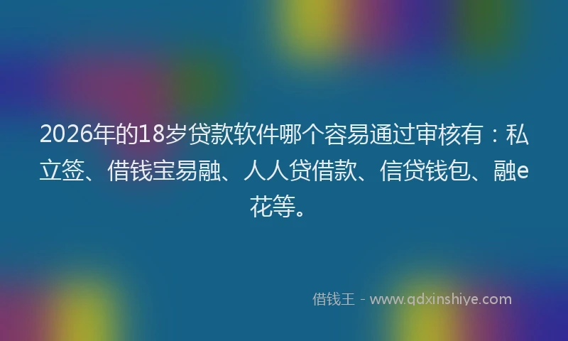 2026年的18岁贷款软件哪个容易通过审核有：私立签、借钱宝易融、人人贷借款、信贷钱包、融e花等。