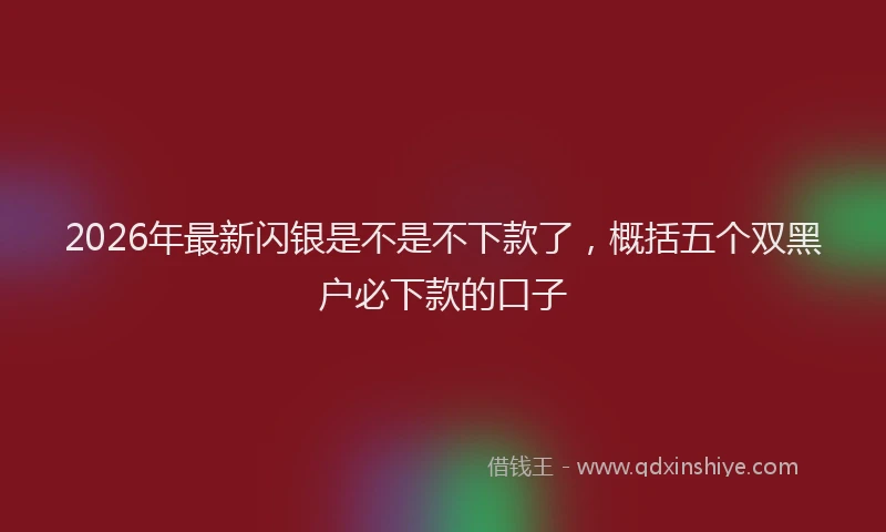 2026年最新闪银是不是不下款了，概括五个双黑户必下款的口子