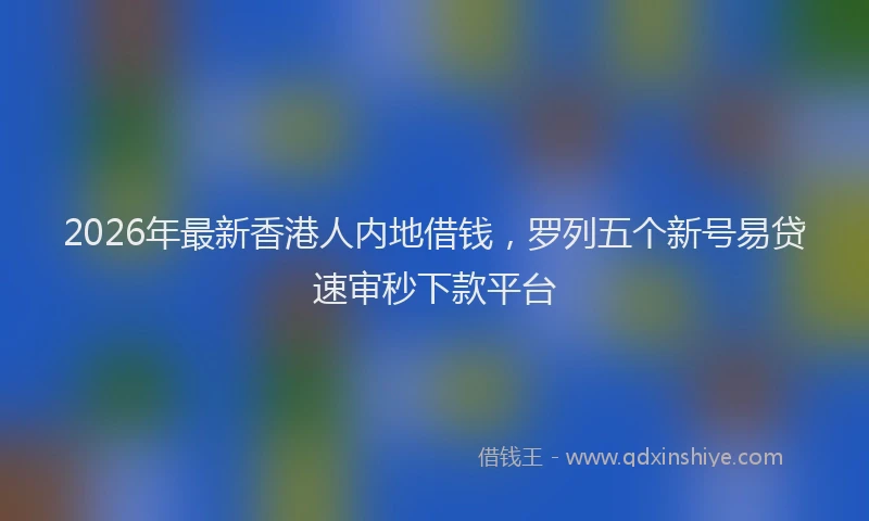 2026年最新香港人内地借钱，罗列五个新号易贷速审秒下款平台