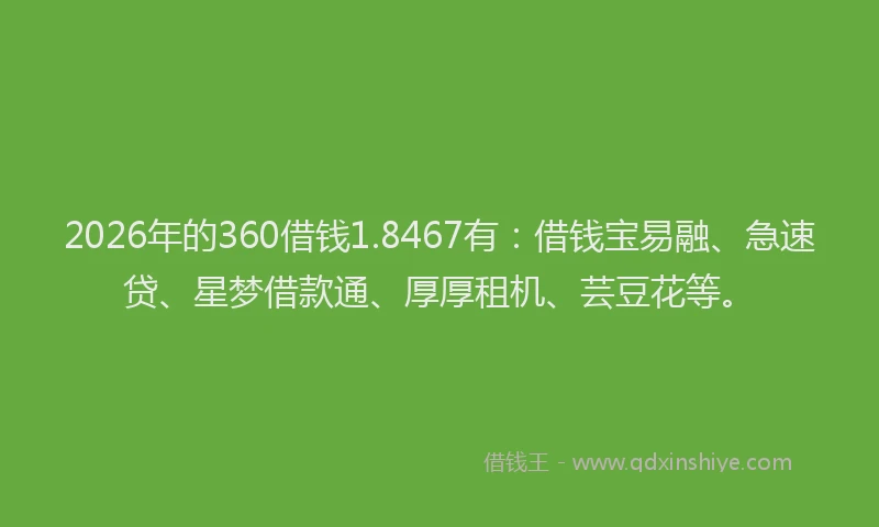 2026年的360借钱1.8467有：借钱宝易融、急速贷、星梦借款通、厚厚租机、芸豆花等。