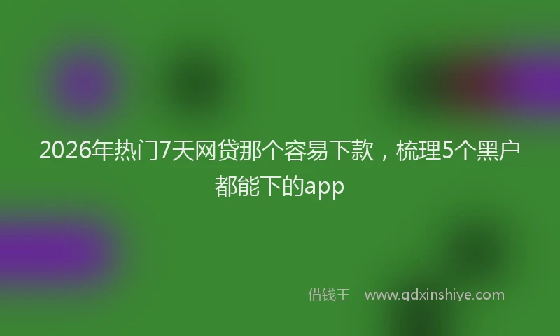 2026年热门7天网贷那个容易下款，梳理5个黑户都能下的app