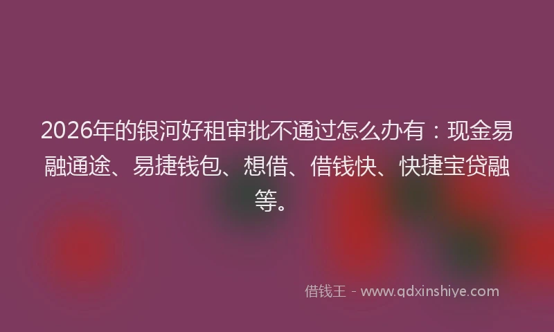 2026年的银河好租审批不通过怎么办有：现金易融通途、易捷钱包、想借、借钱快、快捷宝贷融等。