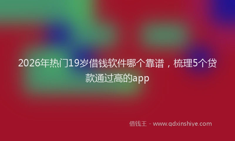 2026年热门19岁借钱软件哪个靠谱，梳理5个贷款通过高的app