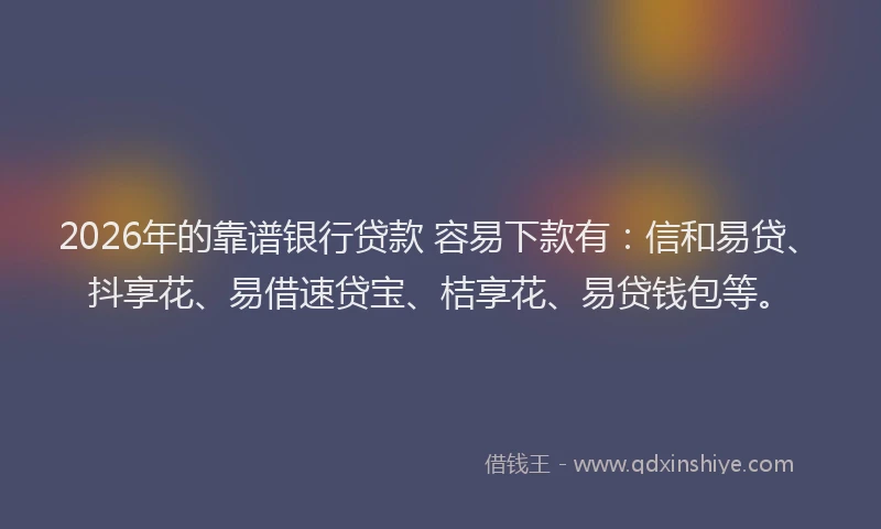 2026年的靠谱银行贷款 容易下款有：信和易贷、抖享花、易借速贷宝、桔享花、易贷钱包等。