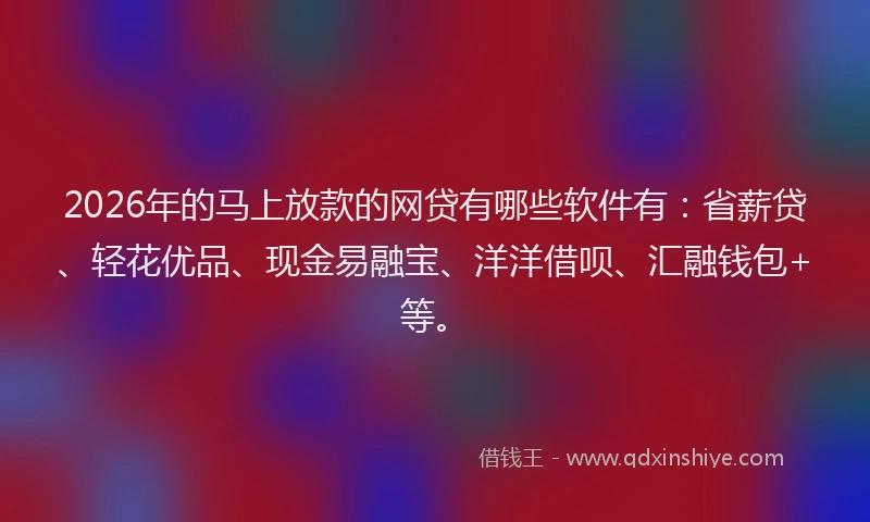 2026年的马上放款的网贷有哪些软件有：省薪贷、轻花优品、现金易融宝、洋洋借呗、汇融钱包+等。