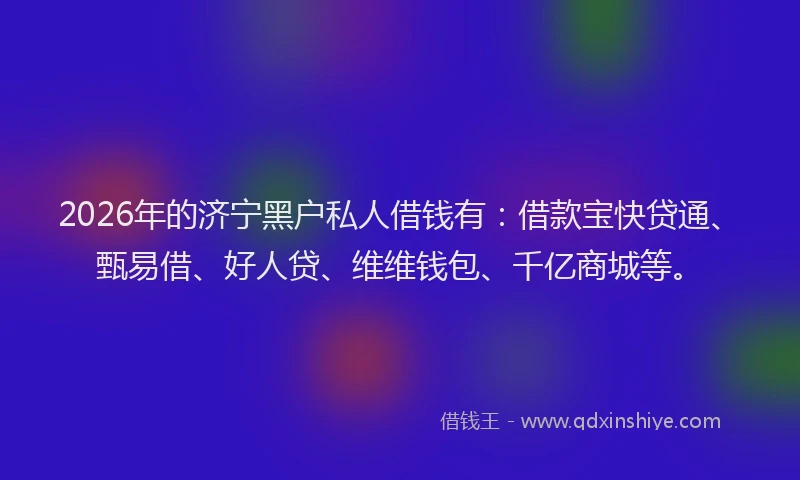 2026年的济宁黑户私人借钱有：借款宝快贷通、甄易借、好人贷、维维钱包、千亿商城等。