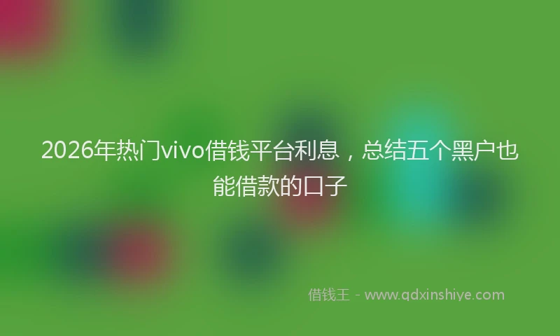 2026年热门vivo借钱平台利息，总结五个黑户也能借款的口子