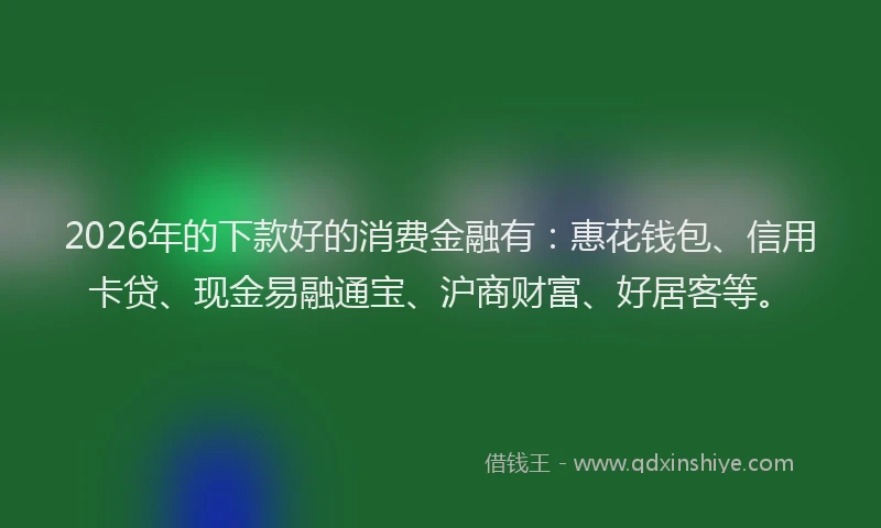 2026年的下款好的消费金融有：惠花钱包、信用卡贷、现金易融通宝、沪商财富、好居客等。