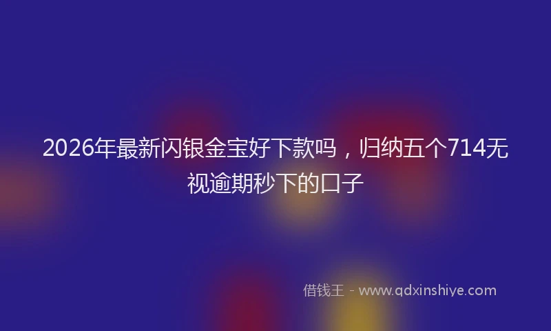 2026年最新闪银金宝好下款吗，归纳五个714无视逾期秒下的口子