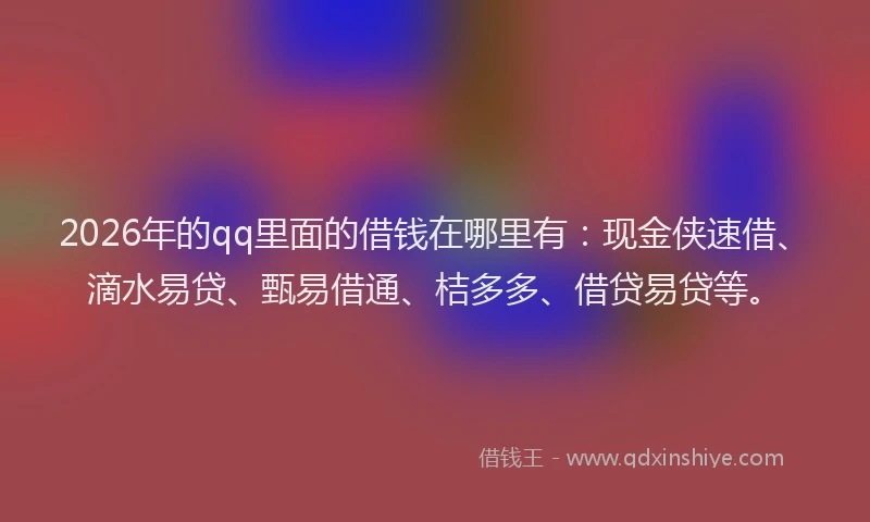 2026年的qq里面的借钱在哪里有：现金侠速借、滴水易贷、甄易借通、桔多多、借贷易贷等。