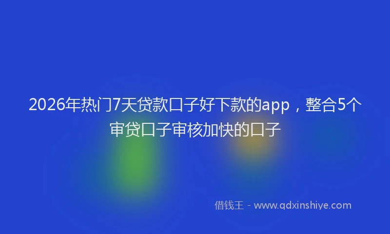2026年热门7天贷款口子好下款的app，整合5个审贷口子审核加快的口子