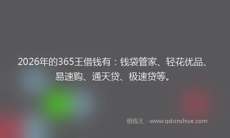 2026年的365王借钱有：钱袋管家、轻花优品、易速购、通天贷、极速贷等。