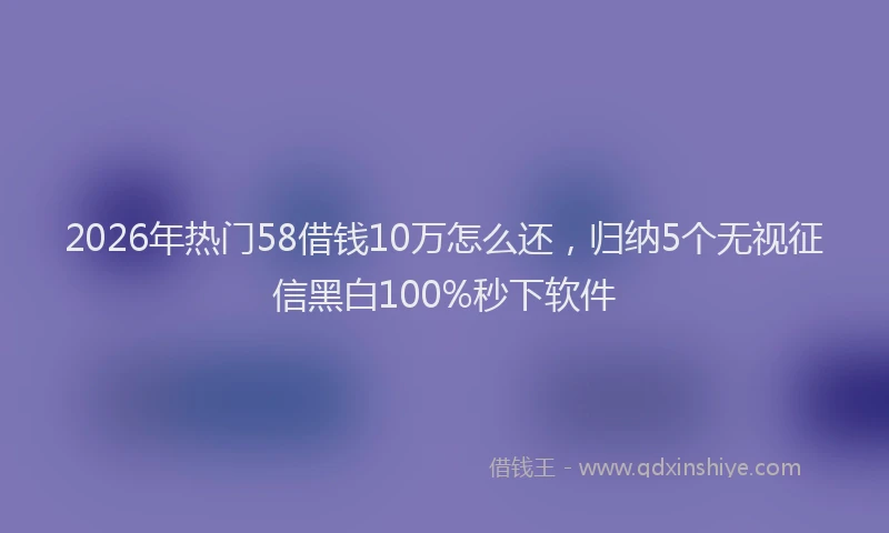 2026年热门58借钱10万怎么还，归纳5个无视征信黑白100%秒下软件