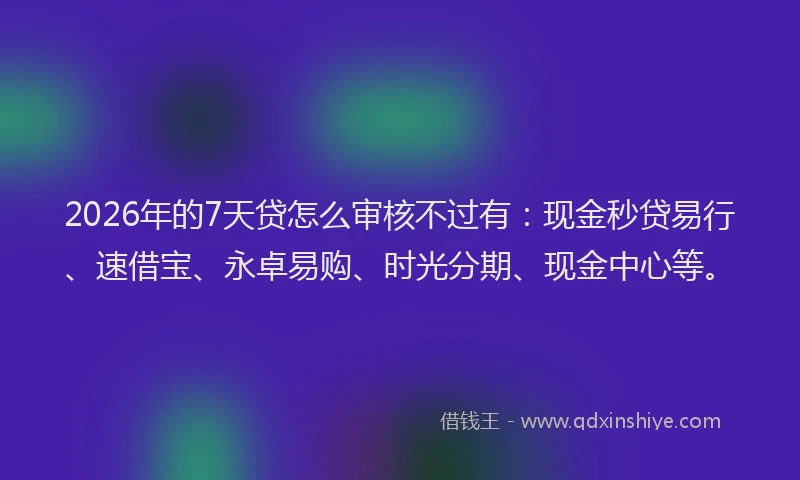 2026年的7天贷怎么审核不过有：现金秒贷易行、速借宝、永卓易购、时光分期、现金中心等。