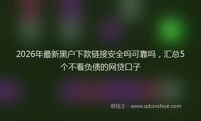2026年最新黑户下款链接安全吗可靠吗，汇总5个不看负债的网贷口子