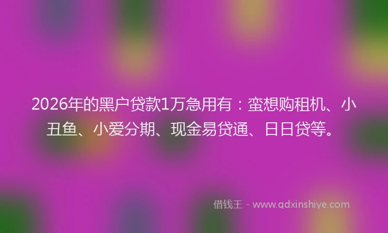 2026年的黑户贷款1万急用有：蛮想购租机、小丑鱼、小爱分期、现金易贷通、日日贷等。