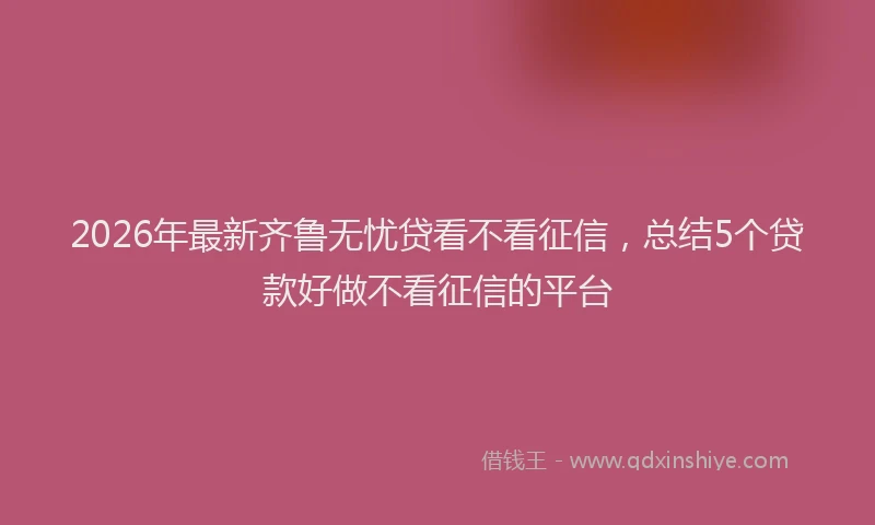 2026年最新齐鲁无忧贷看不看征信，总结5个贷款好做不看征信的平台