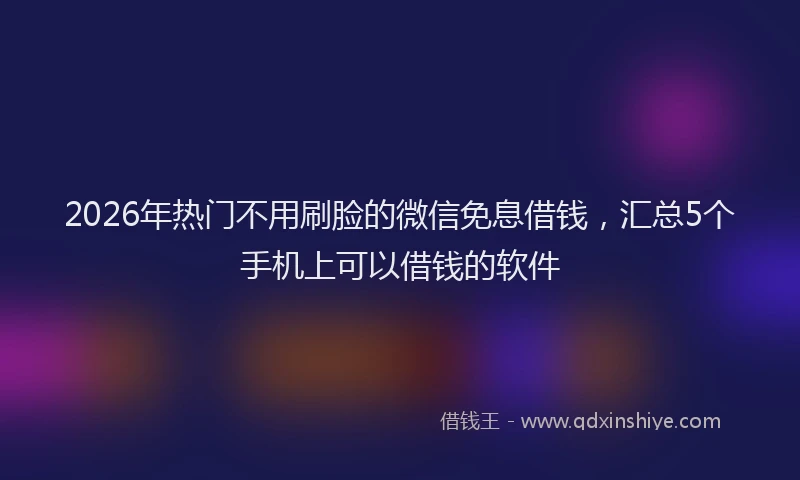 2026年热门不用刷脸的微信免息借钱，汇总5个手机上可以借钱的软件