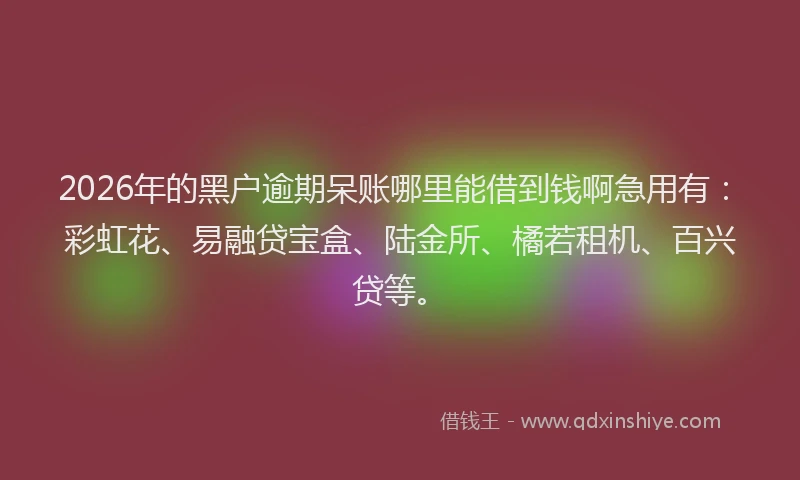 2026年的黑户逾期呆账哪里能借到钱啊急用有：彩虹花、易融贷宝盒、陆金所、橘若租机、百兴贷等。