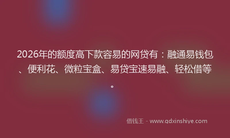 2026年的额度高下款容易的网贷有：融通易钱包、便利花、微粒宝盒、易贷宝速易融、轻松借等。