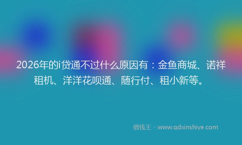 2026年的i贷通不过什么原因有：金鱼商城、诺祥租机、洋洋花呗通、随行付、租小新等。