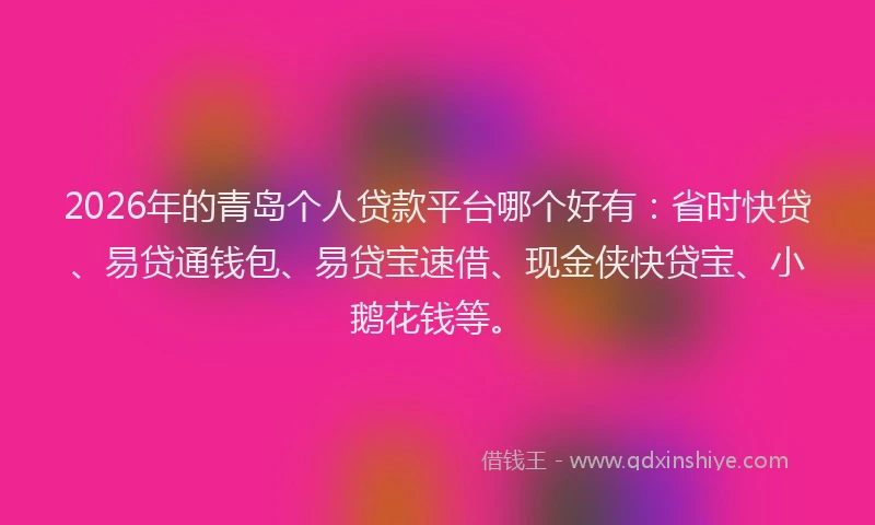 2026年的青岛个人贷款平台哪个好有：省时快贷、易贷通钱包、易贷宝速借、现金侠快贷宝、小鹅花钱等。