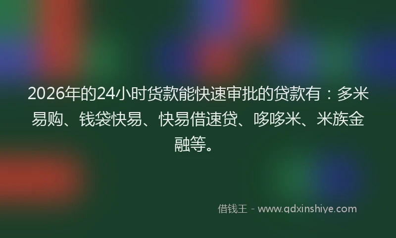 2026年的24小时货款能快速审批的贷款有：多米易购、钱袋快易、快易借速贷、哆哆米、米族金融等。