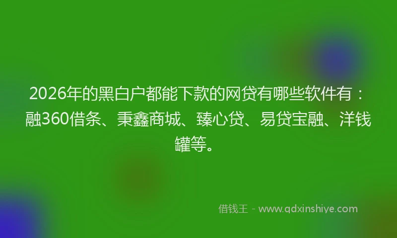 2026年的黑白户都能下款的网贷有哪些软件有：融360借条、秉鑫商城、臻心贷、易贷宝融、洋钱罐等。