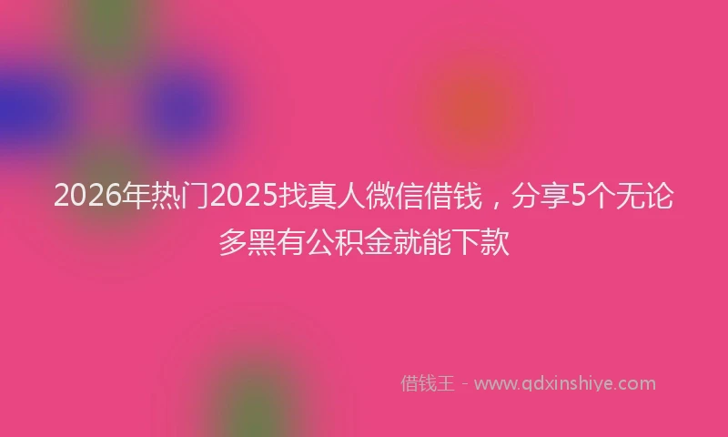2026年热门2025找真人微信借钱，分享5个无论多黑有公积金就能下款