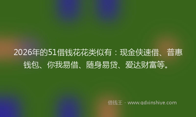 2026年的51借钱花花类似有：现金侠速借、普惠钱包、你我易借、随身易贷、爱达财富等。