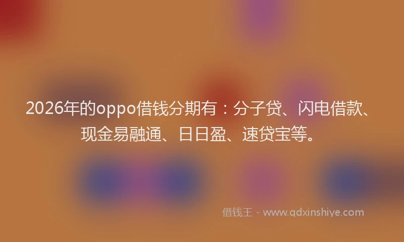 2026年的oppo借钱分期有：分子贷、闪电借款、现金易融通、日日盈、速贷宝等。
