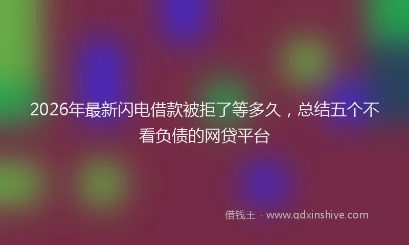 2026年最新闪电借款被拒了等多久，总结五个不看负债的网贷平台