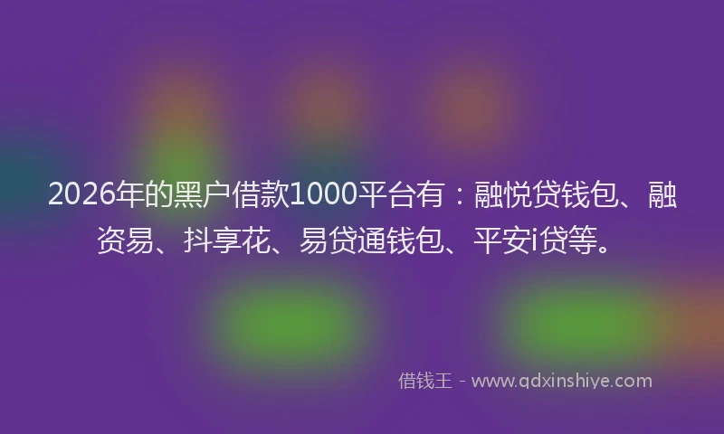 2026年的黑户借款1000平台有：融悦贷钱包、融资易、抖享花、易贷通钱包、平安i贷等。