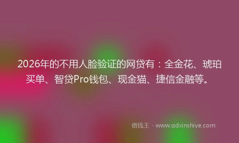 2026年的不用人脸验证的网贷有：全金花、琥珀买单、智贷Pro钱包、现金猫、捷信金融等。