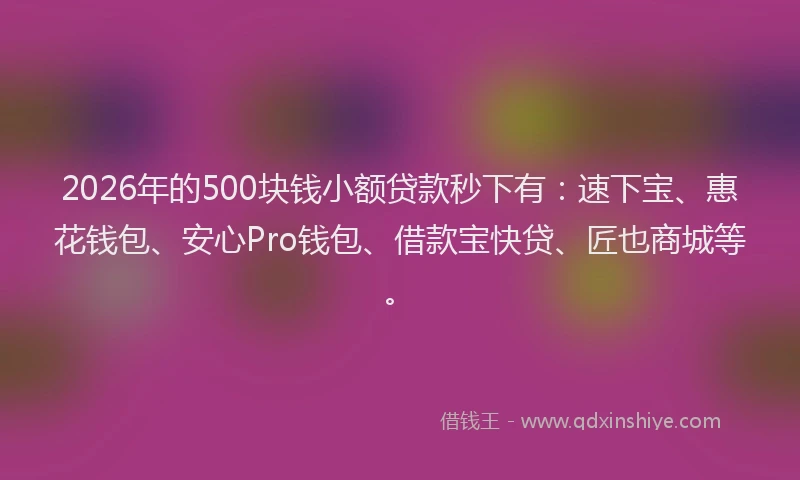 2026年的500块钱小额贷款秒下有：速下宝、惠花钱包、安心Pro钱包、借款宝快贷、匠也商城等。